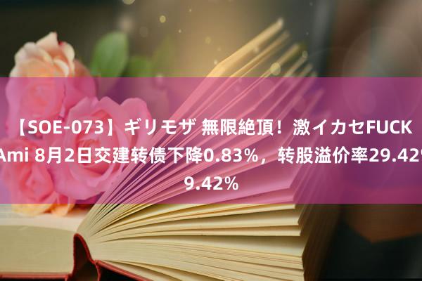 【SOE-073】ギリモザ 無限絶頂！激イカセFUCK Ami 8月2日交建转债下降0.83%，转股溢价率29.42%