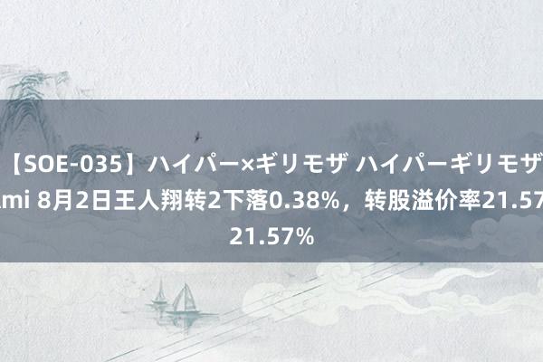 【SOE-035】ハイパー×ギリモザ ハイパーギリモザ Ami 8月2日王人翔转2下落0.38%，转股溢价率21.57%