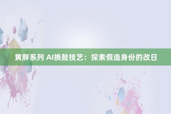 黄胖系列 AI换脸技艺：探索假造身份的改日