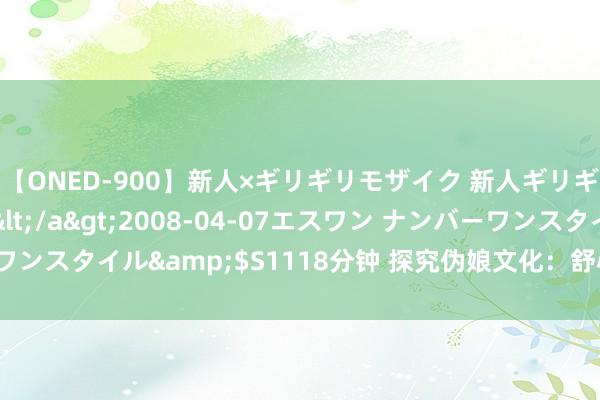 【ONED-900】新人×ギリギリモザイク 新人ギリギリモザイク Ami</a>2008-04-07エスワン ナンバーワンスタイル&$S1118分钟 探究伪娘文化：舒心背后的种种性与挑战