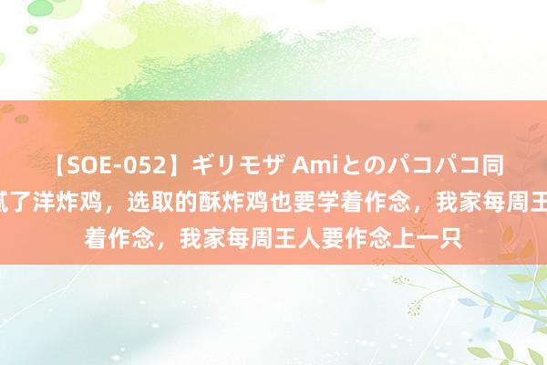 【SOE-052】ギリモザ Amiとのパコパコ同棲生活 Ami 吃腻了洋炸鸡，选取的酥炸鸡也要学着作念，我家每周王人要作念上一只