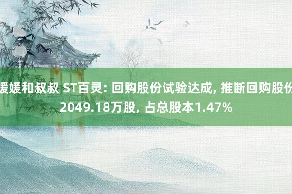 媛媛和叔叔 ST百灵: 回购股份试验达成， 推断回购股份2049.18万股， 占总股本1.47%