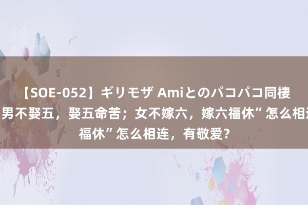 【SOE-052】ギリモザ Amiとのパコパコ同棲生活 Ami “男不娶五，娶五命苦；女不嫁六，嫁六福休”怎么相连，有敬爱？