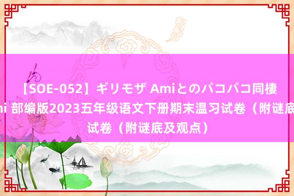 【SOE-052】ギリモザ Amiとのパコパコ同棲生活 Ami 部编版2023五年级语文下册期末温习试卷（附谜底及观点）