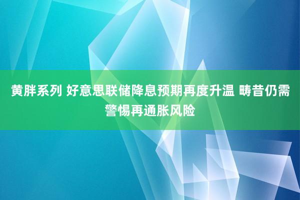 黄胖系列 好意思联储降息预期再度升温 畴昔仍需警惕再通胀风险