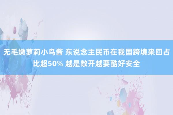 无毛嫩萝莉小鸟酱 东说念主民币在我国跨境来回占比超50% 越是敞开越要酷好安全