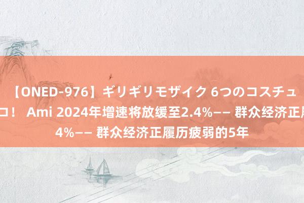 【ONED-976】ギリギリモザイク 6つのコスチュームでパコパコ！ Ami 2024年增速将放缓至2.4%—— 群众经济正履历疲弱的5年