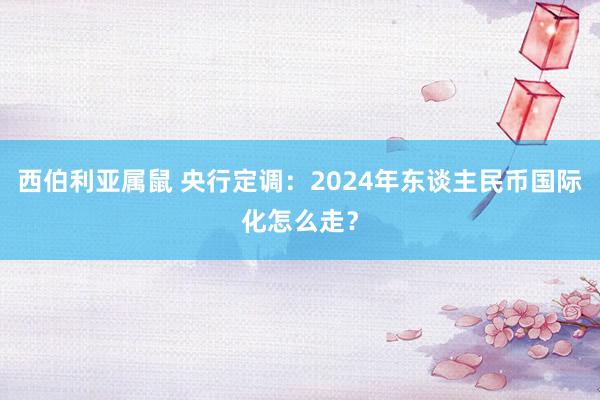 西伯利亚属鼠 央行定调：2024年东谈主民币国际化怎么走？