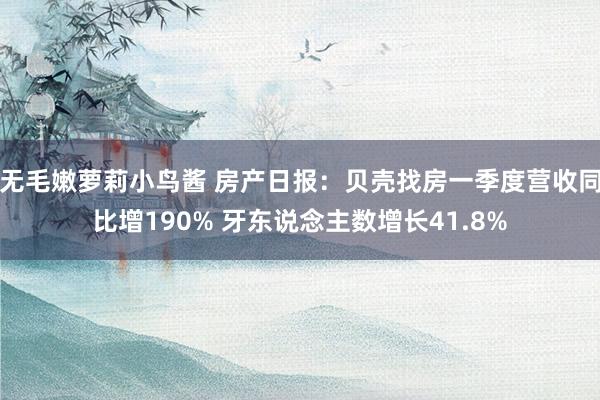 无毛嫩萝莉小鸟酱 房产日报：贝壳找房一季度营收同比增190% 牙东说念主数增长41.8%