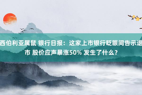 西伯利亚属鼠 银行日报：这家上市银行眨眼间告示退市 股价应声暴涨50% 发生了什么？