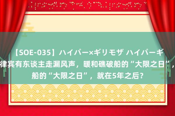 【SOE-035】ハイパー×ギリモザ ハイパーギリモザ Ami 菲律宾有东谈主走漏风声，暖和礁破船的“大限之日”，就在5年之后？