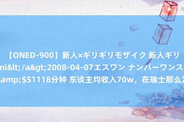 【ONED-900】新人×ギリギリモザイク 新人ギリギリモザイク Ami</a>2008-04-07エスワン ナンバーワンスタイル&$S1118分钟 东谈主均收入70w，在瑞士那么发达的国度，脏活累活齐由谁来作念呢？