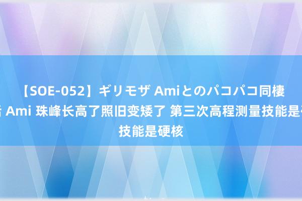 【SOE-052】ギリモザ Amiとのパコパコ同棲生活 Ami 珠峰长高了照旧变矮了 第三次高程测量技能是硬核