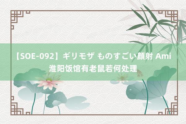 【SOE-092】ギリモザ ものすごい顔射 Ami 淮阳饭馆有老鼠若何处理