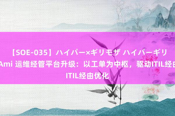 【SOE-035】ハイパー×ギリモザ ハイパーギリモザ Ami 运维经管平台升级：以工单为中枢，驱动ITIL经由优化