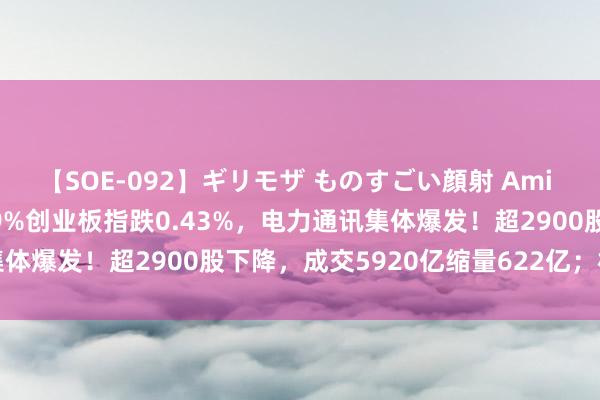 【SOE-092】ギリモザ ものすごい顔射 Ami A股收评：沪指微涨0.09%创业板指跌0.43%，电力通讯集体爆发！超2900股下降，成交5920亿缩量622亿；机构解读