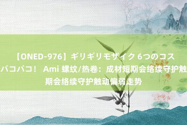 【ONED-976】ギリギリモザイク 6つのコスチュームでパコパコ！ Ami 螺纹/热卷：成材短期会络续守护触动偏弱走势