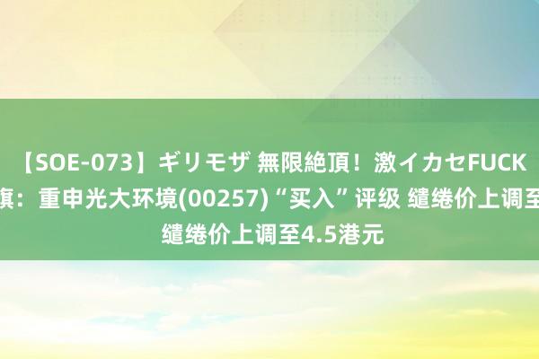 【SOE-073】ギリモザ 無限絶頂！激イカセFUCK Ami 花旗：重申光大环境(00257)“买入”评级 缱绻价上调至4.5港元