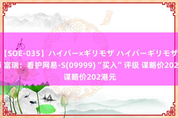 【SOE-035】ハイパー×ギリモザ ハイパーギリモザ Ami 富瑞：看护网易-S(09999)“买入”评级 谋略价202港元