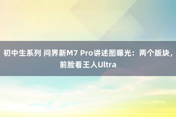 初中生系列 问界新M7 Pro讲述图曝光：两个版块，前脸看王人Ultra