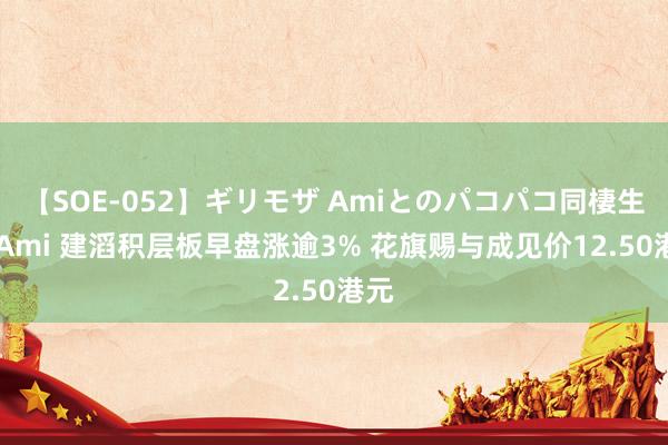 【SOE-052】ギリモザ Amiとのパコパコ同棲生活 Ami 建滔积层板早盘涨逾3% 花旗赐与成见价12.50港元