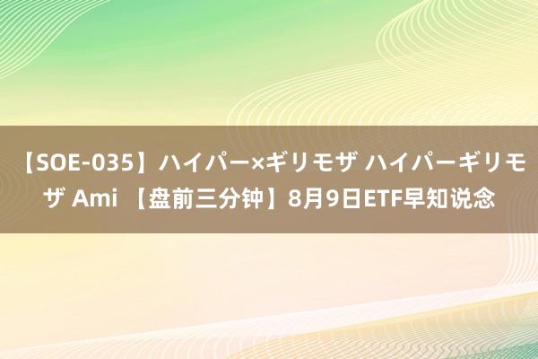 【SOE-035】ハイパー×ギリモザ ハイパーギリモザ Ami 【盘前三分钟】8月9日ETF早知说念