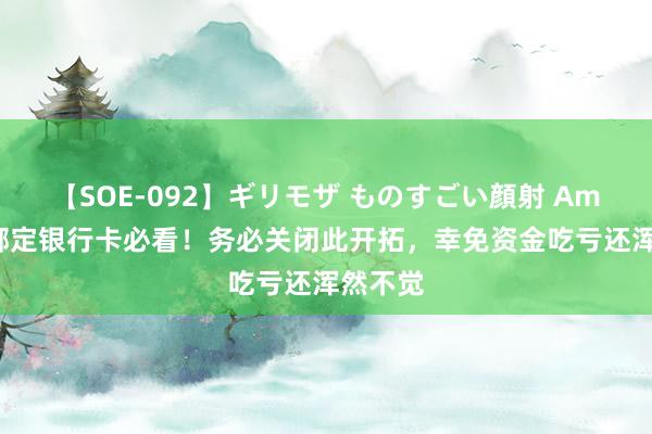 【SOE-092】ギリモザ ものすごい顔射 Ami 微信绑定银行卡必看！务必关闭此开拓，幸免资金吃亏还浑然不觉