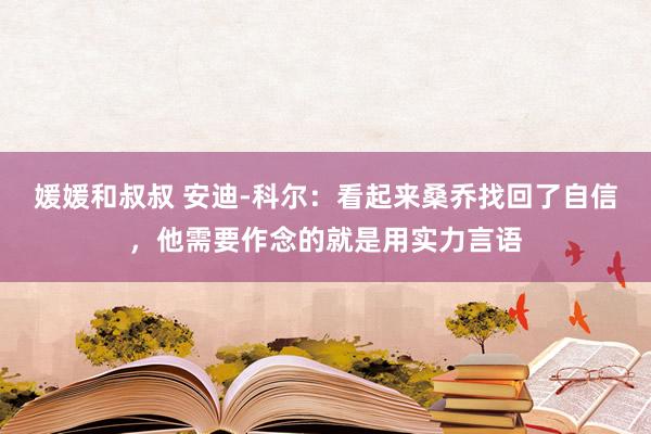 媛媛和叔叔 安迪-科尔：看起来桑乔找回了自信，他需要作念的就是用实力言语