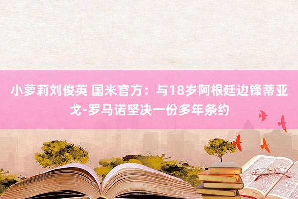 小萝莉刘俊英 国米官方：与18岁阿根廷边锋蒂亚戈-罗马诺坚决一份多年条约