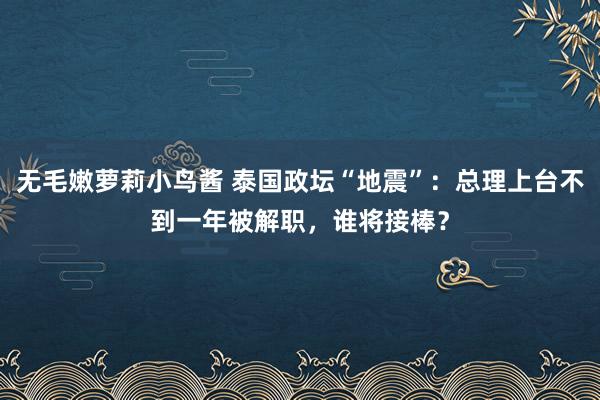 无毛嫩萝莉小鸟酱 泰国政坛“地震”：总理上台不到一年被解职，谁将接棒？