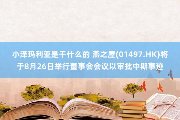 小泽玛利亚是干什么的 燕之屋(01497.HK)将于8月26日举行董事会会议以审批中期事迹