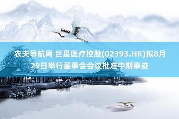 农夫导航网 巨星医疗控股(02393.HK)拟8月29日举行董事会会议批准中期事迹