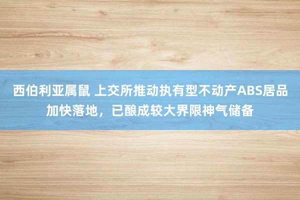 西伯利亚属鼠 上交所推动执有型不动产ABS居品加快落地，已酿成较大界限神气储备