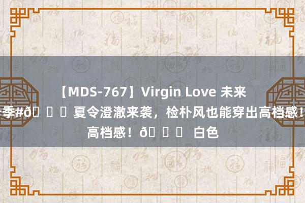 【MDS-767】Virgin Love 未来 #夏令活命打卡季#?夏令澄澈来袭，检朴风也能穿出高档感！? 白色