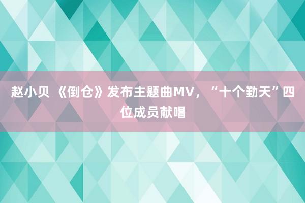 赵小贝 《倒仓》发布主题曲MV，“十个勤天”四位成员献唱