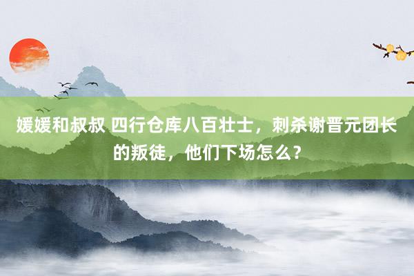 媛媛和叔叔 四行仓库八百壮士，刺杀谢晋元团长的叛徒，他们下场怎么？