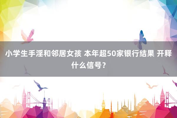 小学生手淫和邻居女孩 本年超50家银行结果 开释什么信号？