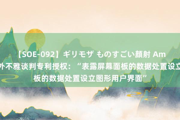 【SOE-092】ギリモザ ものすごい顔射 Ami 华大智造得到外不雅谈判专利授权：“表露屏幕面板的数据处置设立图形用户界面”