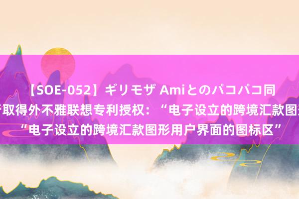 【SOE-052】ギリモザ Amiとのパコパコ同棲生活 Ami 中国银行取得外不雅联想专利授权：“电子设立的跨境汇款图形用户界面的图标区”