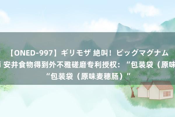 【ONED-997】ギリモザ 絶叫！ビッグマグナムFUCK Ami 安井食物得到外不雅磋磨专利授权：“包装袋（原味麦穗肠）”