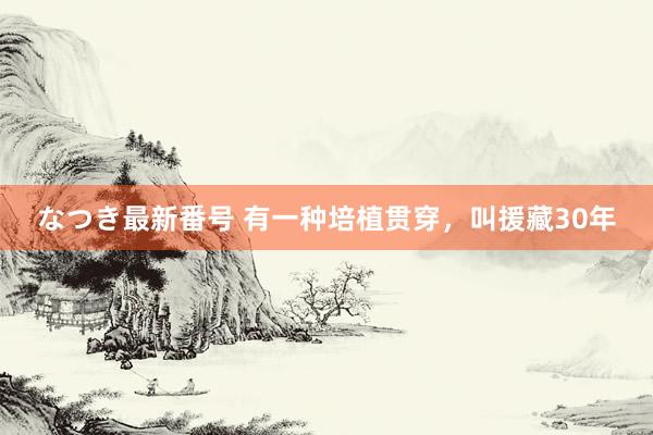 なつき最新番号 有一种培植贯穿，叫援藏30年