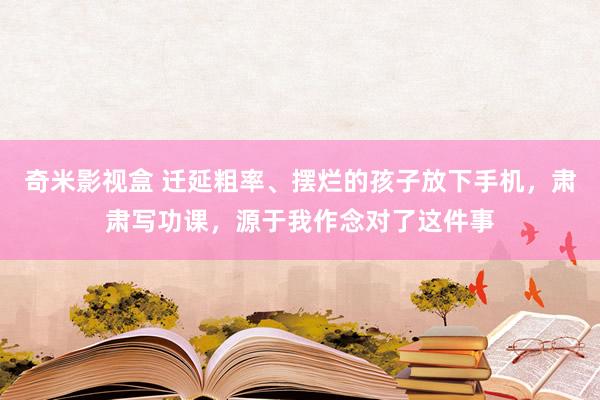 奇米影视盒 迁延粗率、摆烂的孩子放下手机，肃肃写功课，源于我作念对了这件事