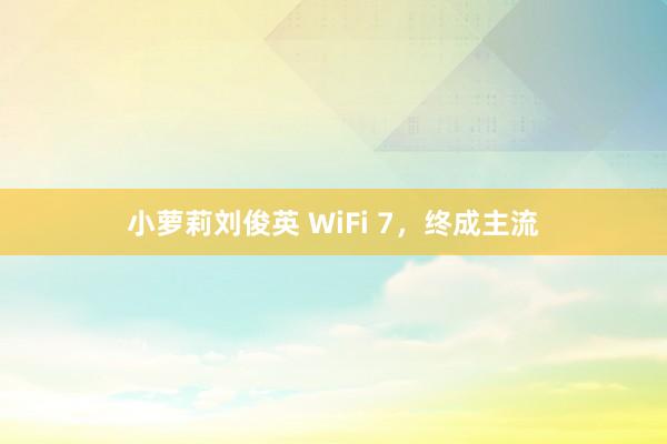 小萝莉刘俊英 WiFi 7，终成主流