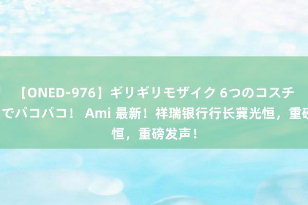 【ONED-976】ギリギリモザイク 6つのコスチュームでパコパコ！ Ami 最新！祥瑞银行行长冀光恒，重磅发声！