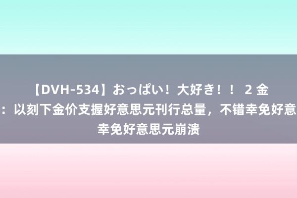 【DVH-534】おっぱい！大好き！！ 2 金融分析师：以刻下金价支握好意思元刊行总量，不错幸免好意思元崩溃