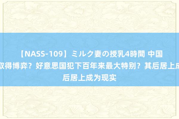 【NASS-109】ミルク妻の授乳4時間 中国为何能取得博弈？好意思国犯下百年来最大特别？其后居上成为现实