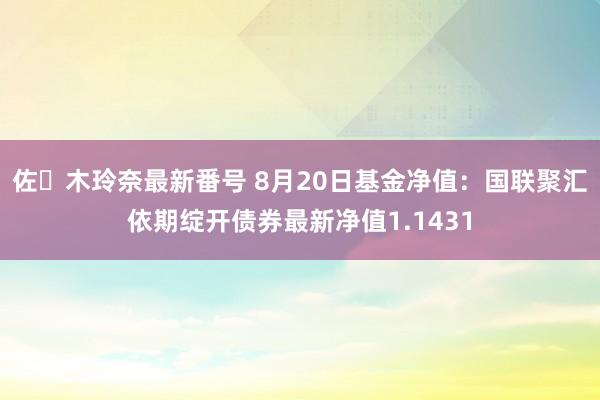 佐々木玲奈最新番号 8月20日基金净值：国联聚汇依期绽开债券最新净值1.1431