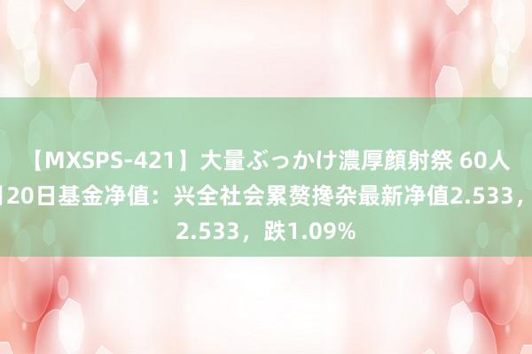 【MXSPS-421】大量ぶっかけ濃厚顔射祭 60人5時間 8月20日基金净值：兴全社会累赘搀杂最新净值2.533，跌1.09%