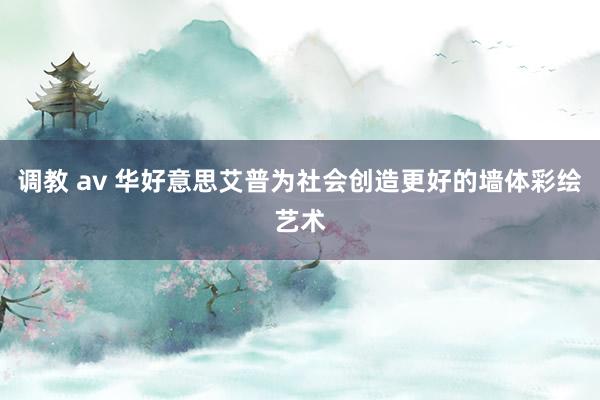 调教 av 华好意思艾普为社会创造更好的墙体彩绘艺术