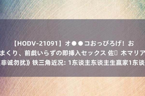 【HODV-21091】オ●●コおっぴろげ！お姉ちゃん 四六時中濡れまくり、前戯いらずの即挿入セックス 佐々木マリア 《非诚勿扰》铁三角近况: 1东谈主东谈主生赢家1东谈主平庸碌淡1东谈主无理取闹